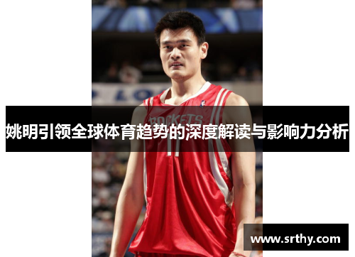 姚明引领全球体育趋势的深度解读与影响力分析 姚明引领全球体育趋势的深度解读与影响力分析